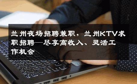 兰州夜场招聘兼职，兰州KTV求职招聘—尽享高收入、灵活工作机会