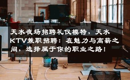 天水夜场招聘礼仪模特，天水KTV兼职招聘：在魅力与高薪之间，选择属于你的职业之路！