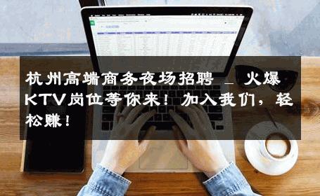 杭州高端商务夜场招聘 _ 火爆KTV岗位等你来！加入我们，轻松赚！
