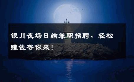 银川夜场日结兼职招聘，轻松赚钱等你来！