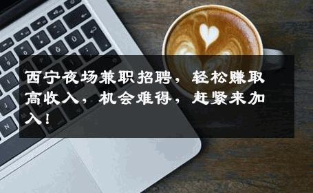 西宁夜场兼职招聘，轻松赚取高收入，机会难得，赶紧来加入！