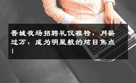 晋城夜场招聘礼仪模特，月薪过万，成为明星般的炫目焦点！