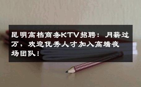 昆明高档商务KTV招聘：月薪过万，欢迎优秀人才加入高端夜场团队！