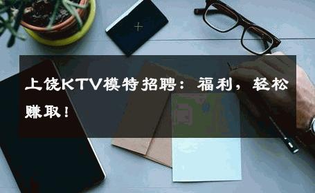 上饶KTV模特招聘：福利，轻松赚取！