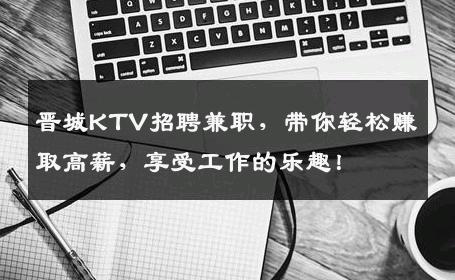 晋城KTV招聘兼职，带你轻松赚取高薪，享受工作的乐趣！