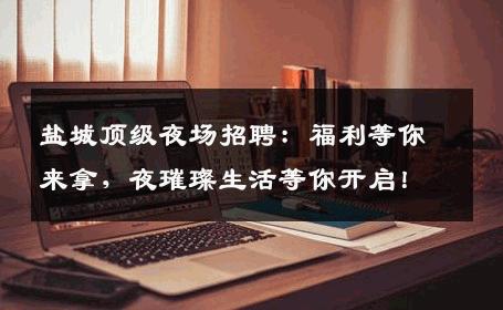 盐城顶级夜场招聘：福利等你来拿，夜璀璨生活等你开启！