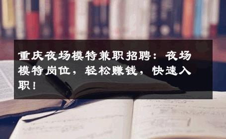 重庆夜场模特兼职招聘：夜场模特岗位，轻松赚钱，快速入职！