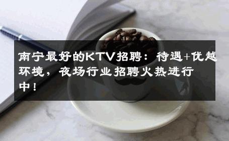 南宁最好的KTV招聘：待遇+优越环境，夜场行业招聘火热进行中！