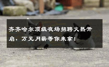 齐齐哈尔顶级夜场招聘火热开启，万元月薪等你来拿！