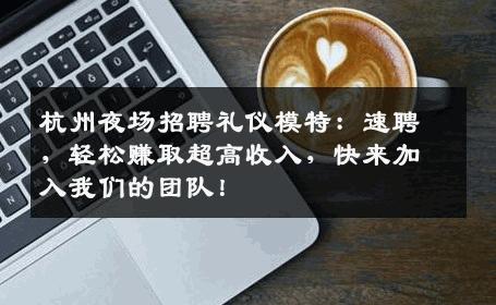 杭州夜场招聘礼仪模特：速聘，轻松赚取超高收入，快来加入我们的团队！