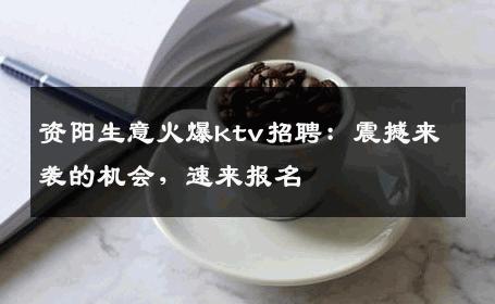 资阳生意火爆ktv招聘：震撼来袭的机会，速来报名