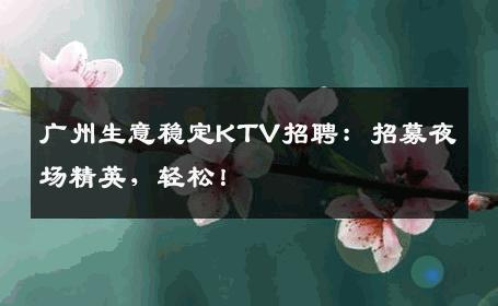 广州生意稳定KTV招聘：招募夜场精英，轻松！
