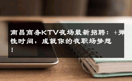 南昌商务KTV夜场最新招聘：+弹性时间，成就你的夜职场梦想！
