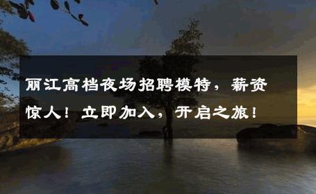 丽江高档夜场招聘模特，薪资惊人！立即加入，开启之旅！
