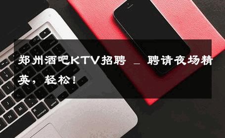 郑州酒吧KTV招聘 _ 聘请夜场精英，轻松！