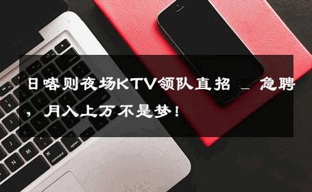 日喀则夜场KTV领队直招 _ 急聘，月入上万不是梦！