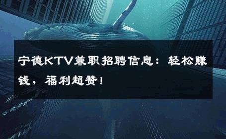 宁德KTV兼职招聘信息：轻松赚钱，福利超赞！