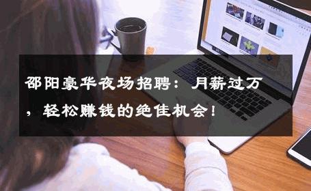 邵阳豪华夜场招聘：月薪过万，轻松赚钱的绝佳机会！