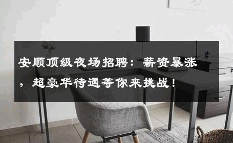 安顺顶级夜场招聘：薪资暴涨，超豪华待遇等你来挑战！