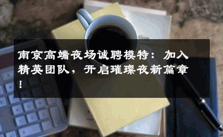 南京高端夜场诚聘模特：加入精英团队，开启璀璨夜新篇章！