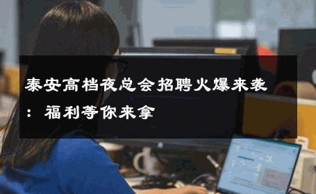 泰安高档夜总会招聘火爆来袭：福利等你来拿