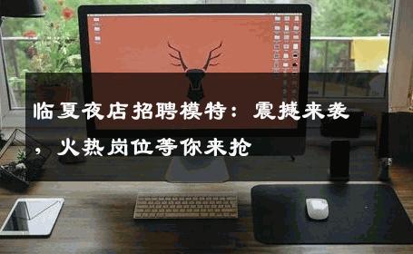 临夏夜店招聘模特：震撼来袭，火热岗位等你来抢