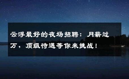 云浮最好的夜场招聘：月薪过万，顶级待遇等你来挑战！