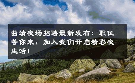 曲靖夜场招聘最新发布：职位等你来，加入我们开启精彩夜生活！