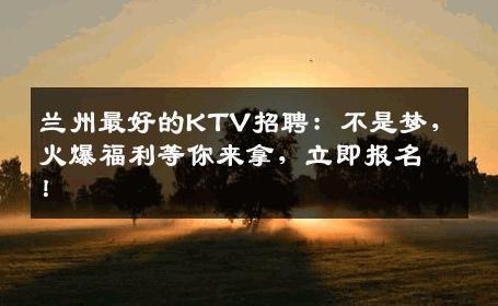 兰州最好的KTV招聘：不是梦，火爆福利等你来拿，立即报名！