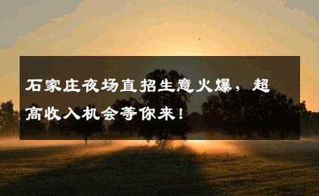 石家庄夜场直招生意火爆，超高收入机会等你来！