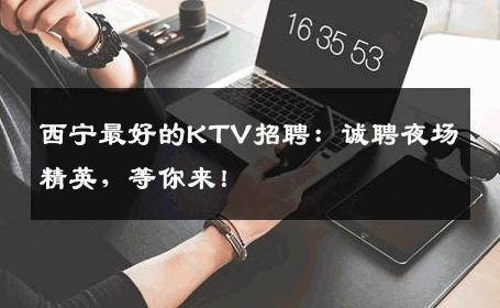 西宁最好的KTV招聘：诚聘夜场精英，等你来！
