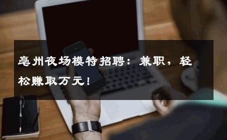 亳州夜场模特招聘：兼职，轻松赚取万元！