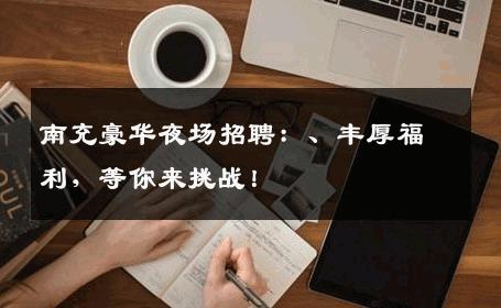 南充豪华夜场招聘：、丰厚福利，等你来挑战！