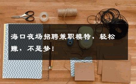 海口夜场招聘兼职模特，轻松赚，不是梦！