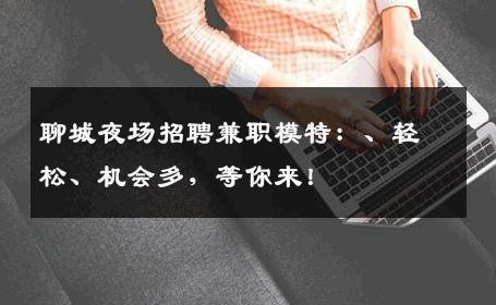 聊城夜场招聘兼职模特：、轻松、机会多，等你来！