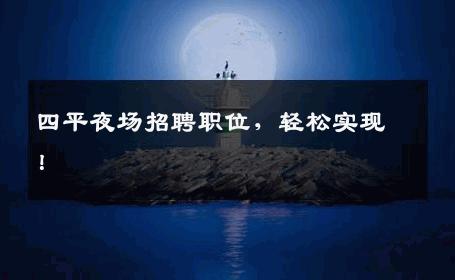 四平夜场招聘职位，轻松实现！