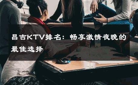 昌吉KTV排名：畅享激情夜晚的最佳选择