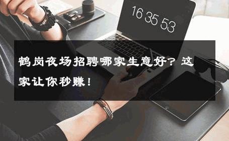 鹤岗夜场招聘哪家生意好？这家让你秒赚！