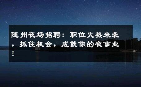 随州夜场招聘：职位火热来袭，抓住机会，成就你的夜事业！