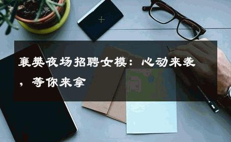 襄樊夜场招聘女模：心动来袭，等你来拿