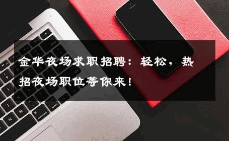 金华夜场求职招聘：轻松，热招夜场职位等你来！