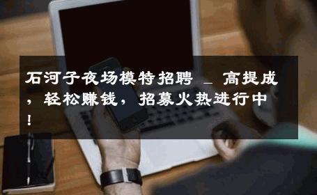 石河子夜场模特招聘 _ 高提成，轻松赚钱，招募火热进行中！
