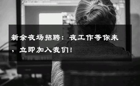 新余夜场招聘：夜工作等你来，立即加入我们！