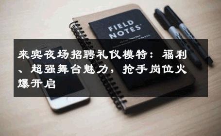 来宾夜场招聘礼仪模特：福利、超强舞台魅力，抢手岗位火爆开启