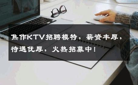 焦作KTV招聘模特，薪资丰厚，待遇优厚，火热招募中！