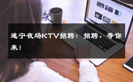 遂宁夜场KTV招聘：招聘，等你来！