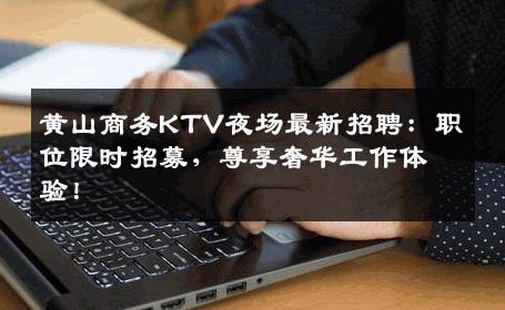 黄山商务KTV夜场最新招聘：职位限时招募，尊享奢华工作体验！