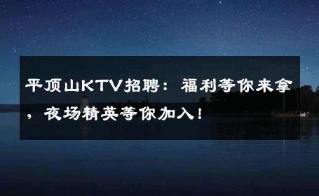 平顶山KTV招聘：福利等你来拿，夜场精英等你加入！