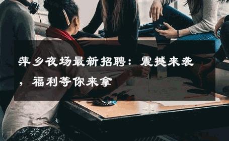 萍乡夜场最新招聘：震撼来袭，福利等你来拿