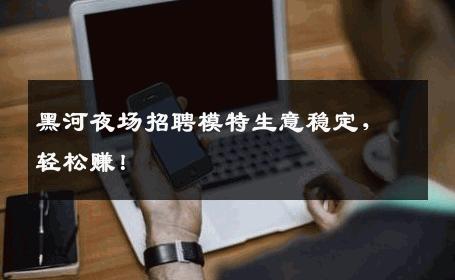 黑河夜场招聘模特生意稳定，轻松赚！